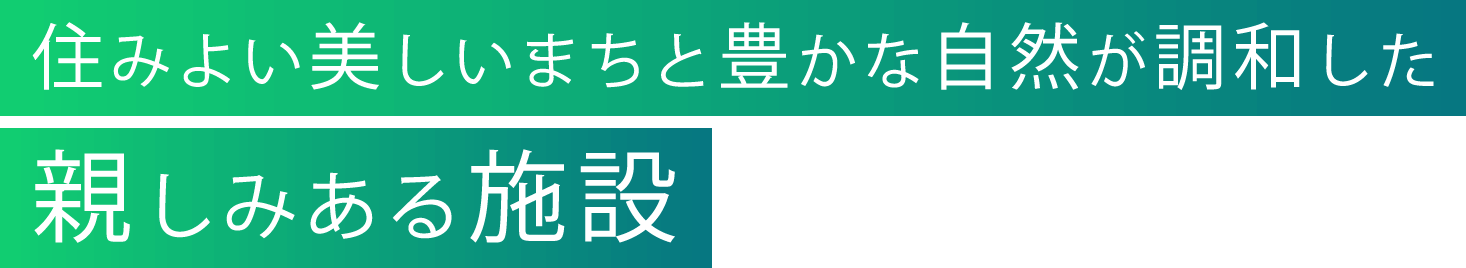 住みよい美しいまちと豊かな自然が調和した親しみある施設